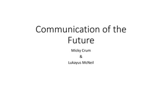Communication of the
Future
Micky Crum
&
Lukayus McNeil
 