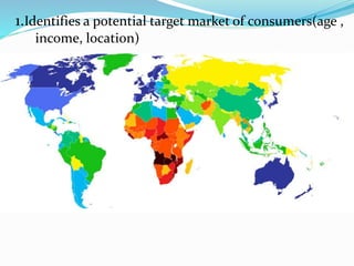 Marketing-
1.Identifies a potential target market of consumers(age ,
income, location)
 