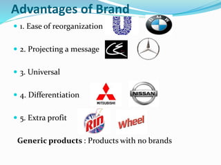 Advantages of Brand
 1. Ease of reorganization
 2. Projecting a message
 3. Universal
 4. Differentiation
 5. Extra profit
Generic products : Products with no brands
 