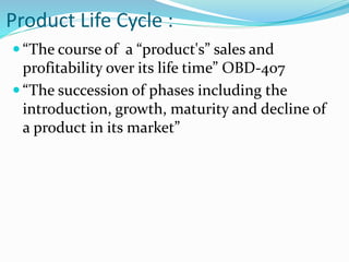 Product Life Cycle :
 “The course of a “product's” sales and
profitability over its life time” OBD-407
 “The succession of phases including the
introduction, growth, maturity and decline of
a product in its market”
 