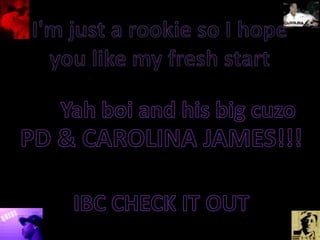 I&apos;m just a rookie so I hope you like my fresh start Yah boi and his big cuzo PD & CAROLINA JAMES!!! IBC CHECK IT OUT 