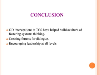 CONCLUSION
 OD interventions at TCS have helped build aculture of
fostering systems thinking.
 Creating forums for dialogue.
 Encouraging leadership at all levels.
 