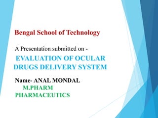 Bengal School of Technology
A Presentation submitted on -
EVALUATION OF OCULAR
DRUGS DELIVERY SYSTEM
Name- ANAL MONDAL
M.PHARM
PHARMACEUTICS
 