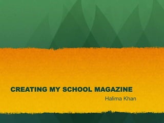 CREATING MY SCHOOL MAGAZINE
Halima Khan
 