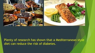 Plenty of research has shown that a Mediterranean style 
diet can reduce the risk of diabetes. 
 
