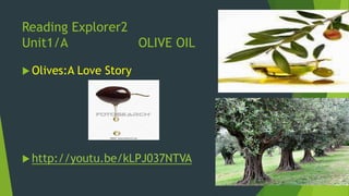 Reading Explorer2 
Unit1/A OLIVE OIL 
 Olives:A Love Story 
 http://youtu.be/kLPJ037NTVA 
 