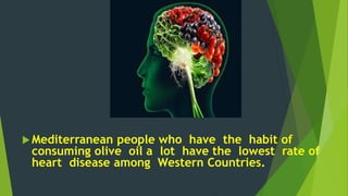 Mediterranean people who have the habit of 
consuming olive oil a lot have the lowest rate of 
heart disease among Western Countries. 
 
