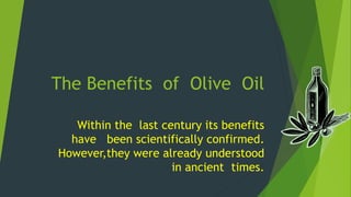 The Benefits of Olive Oil 
Within the last century its benefits 
have been scientifically confirmed. 
However,they were already understood 
in ancient times. 
 