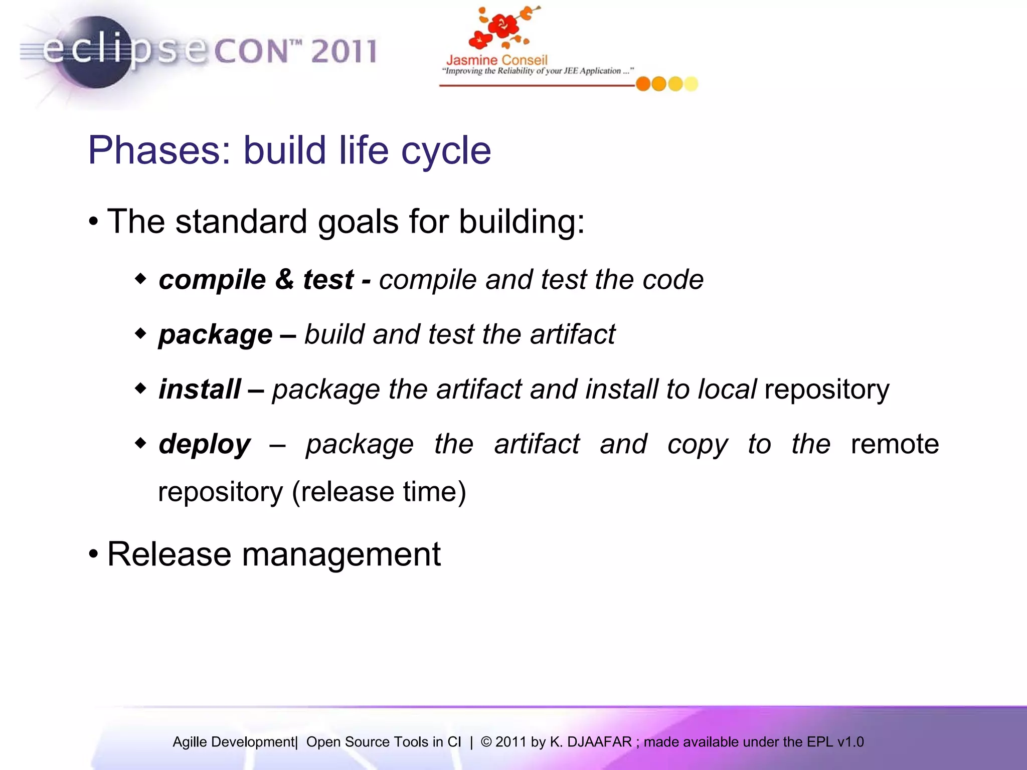 Phases: build life cycle The standard goals for building: compile & test - compile and test the code package – build and test the artifact install – package the artifact and install to local repository deploy – package the artifact and copy to the remote repository (release time) Release management 