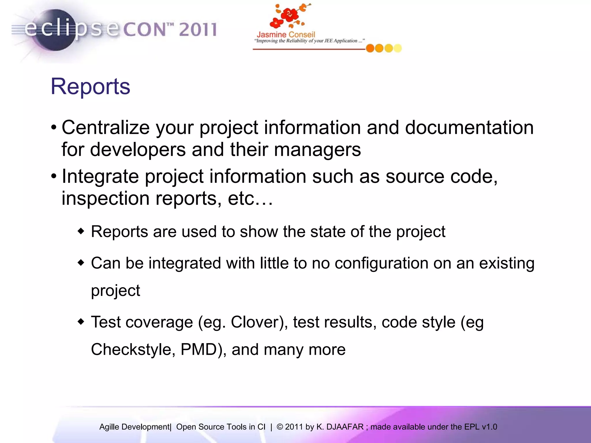 Reports Centralize your project information and documentation for developers and their managers Integrate project information such as source code, inspection reports, etc… Reports are used to show the state of the project Can be integrated with little to no configuration on an existing project Test coverage (eg. Clover), test results, code style (eg Checkstyle, PMD), and many more 