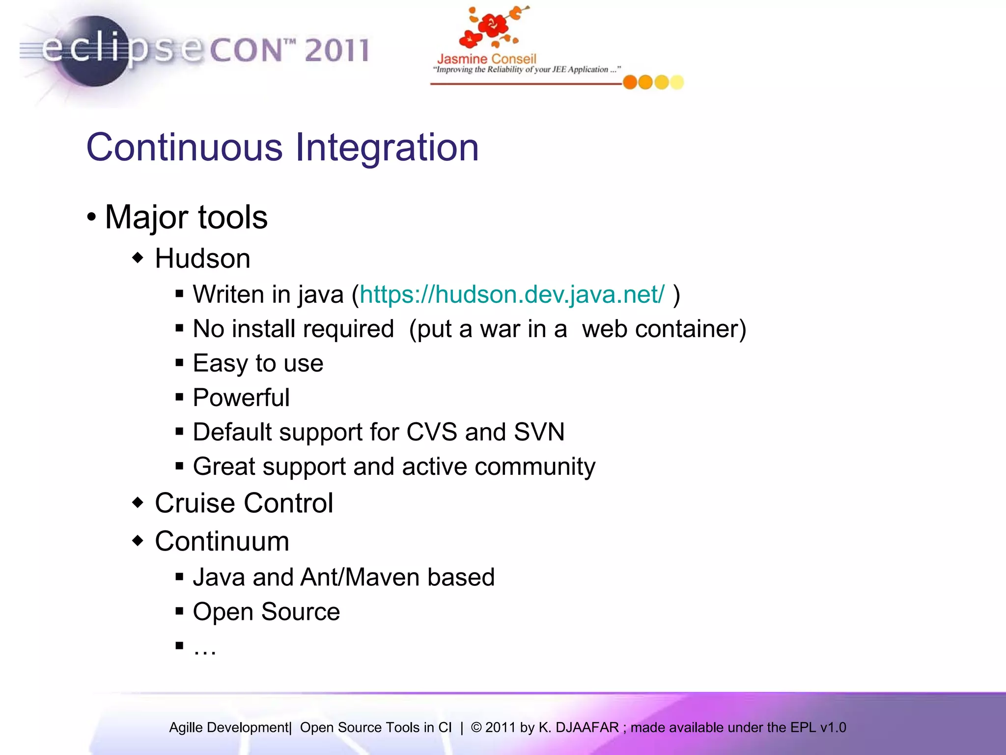 Continuous Integration Major tools Hudson Writen in java ( https://hudson.dev.java.net/ ) No install required (put a war in a web container) Easy to use Powerful Default support for CVS and SVN Great support and active community Cruise Control Continuum Java and Ant/Maven based Open Source … 