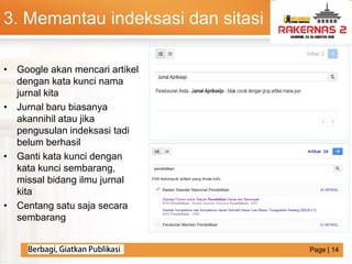 LOGO
• Google akan mencari artikel
dengan kata kunci nama
jurnal kita
• Jurnal baru biasanya
akannihil atau jika
pengusulan indeksasi tadi
belum berhasil
• Ganti kata kunci dengan
kata kunci sembarang,
missal bidang ilmu jurnal
kita
• Centang satu saja secara
sembarang
3. Memantau indeksasi dan sitasi
Page | 14
 