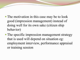  The motivation in this case may be to look
  good (impression management) instead of
  doing well for its own sake (citizen ship
  behavior)
 The specific impression management strategy
  that is used will depend on situation eg:
  employment interview, performance appraisal
  or training session
 