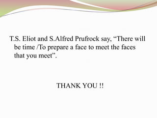 T.S. Eliot and S.Alfred Prufrock say, “There will
  be time /To prepare a face to meet the faces
  that you meet”.



                THANK YOU !!
 