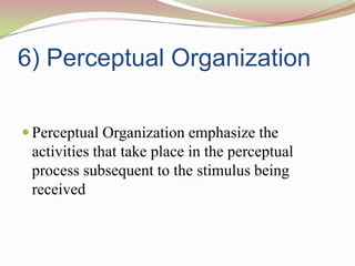 6) Perceptual Organization

 Perceptual Organization emphasize the
 activities that take place in the perceptual
 process subsequent to the stimulus being
 received
 