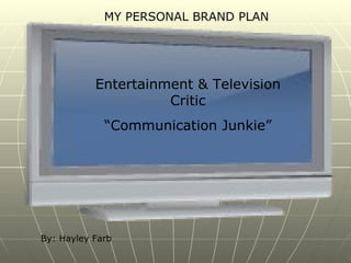 MY PERSONAL BRAND PLAN Entertainment & Television Critic “ Communication Junkie” By: Hayley Farb 