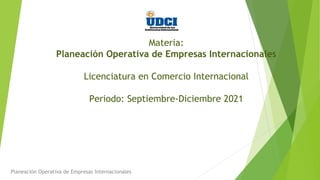 Materia:
Planeación Operativa de Empresas Internacionales
Licenciatura en Comercio Internacional
Periodo: Septiembre-Diciembre 2021
Planeación Operativa de Empresas Internacionales
 