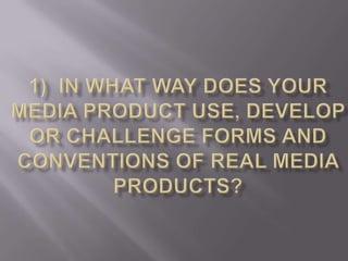 1)  In what way does your media product use, develop or challenge forms and conventions of real media products? 