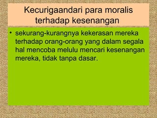 Kecurigaandari para moralis
      terhadap kesenangan
• sekurang-kurangnya kekerasan mereka
  terhadap orang-orang yang dalam segala
  hal mencoba melulu mencari kesenangan
  mereka, tidak tanpa dasar.
 