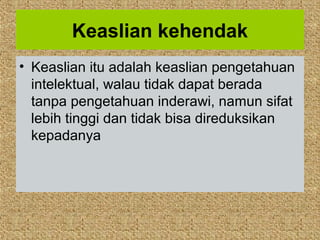 Keaslian kehendak
• Keaslian itu adalah keaslian pengetahuan
  intelektual, walau tidak dapat berada
  tanpa pengetahuan inderawi, namun sifat
  lebih tinggi dan tidak bisa direduksikan
  kepadanya
 