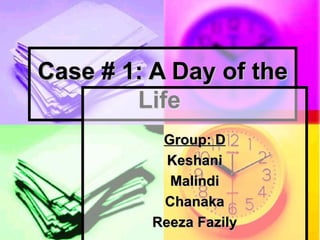 Case # 1: A Day of the Life   Group: D Keshani Malindi Chanaka Reeza Fazily 