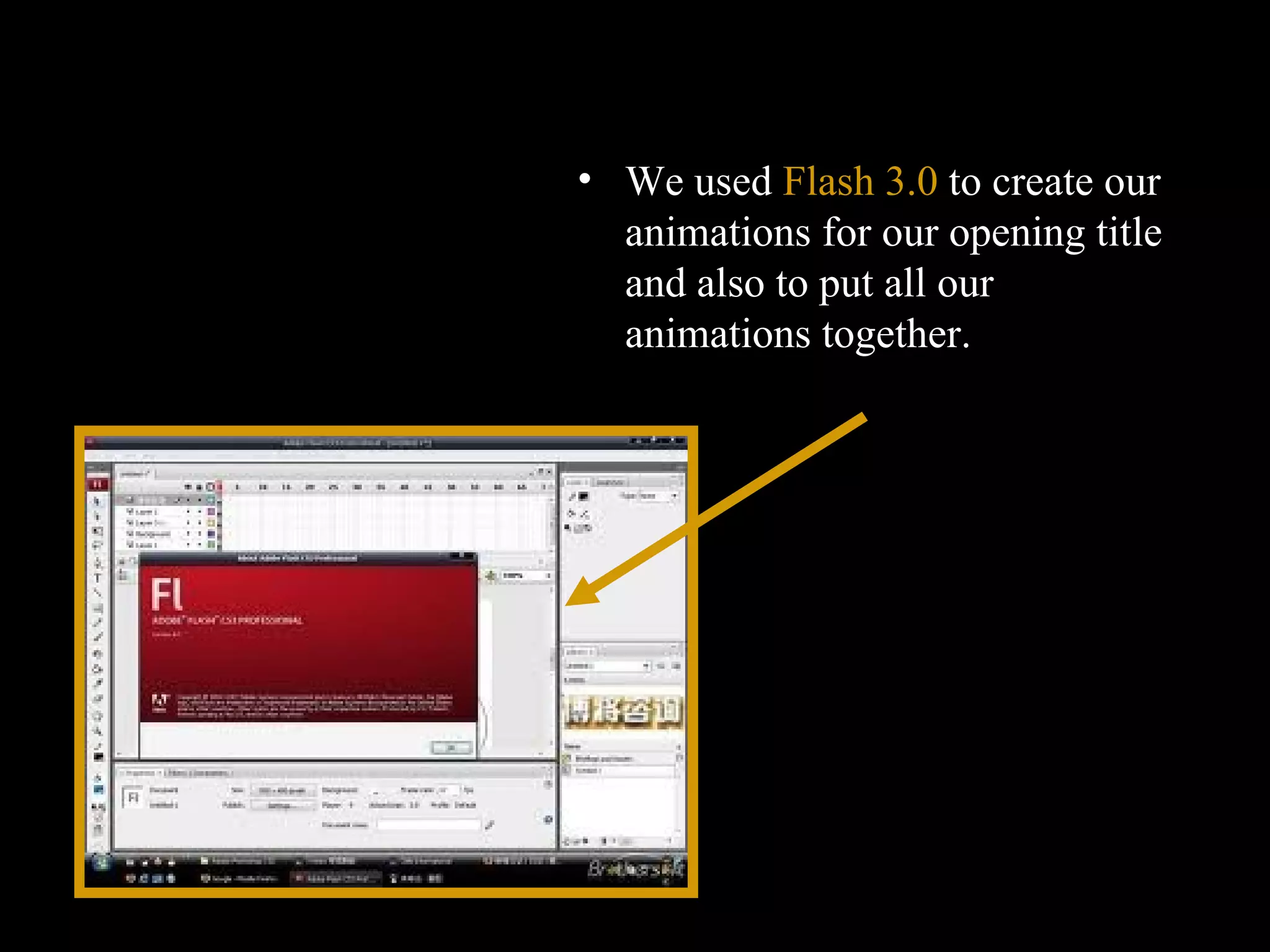 We used  Flash 3.0  to create our animations for our opening title and also to put all our animations together.  