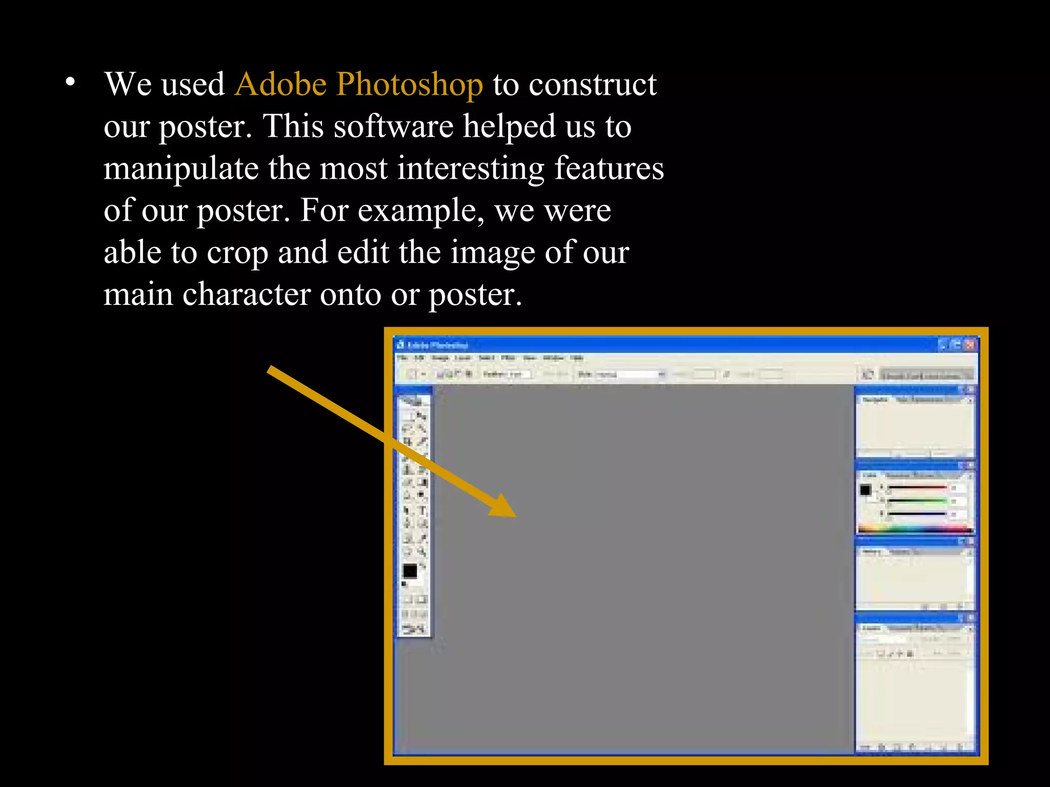 We used  Adobe Photoshop  to construct our poster. This software helped us to manipulate the most interesting features of our poster. For example, we were able to crop and edit the image of our main character onto or poster.  