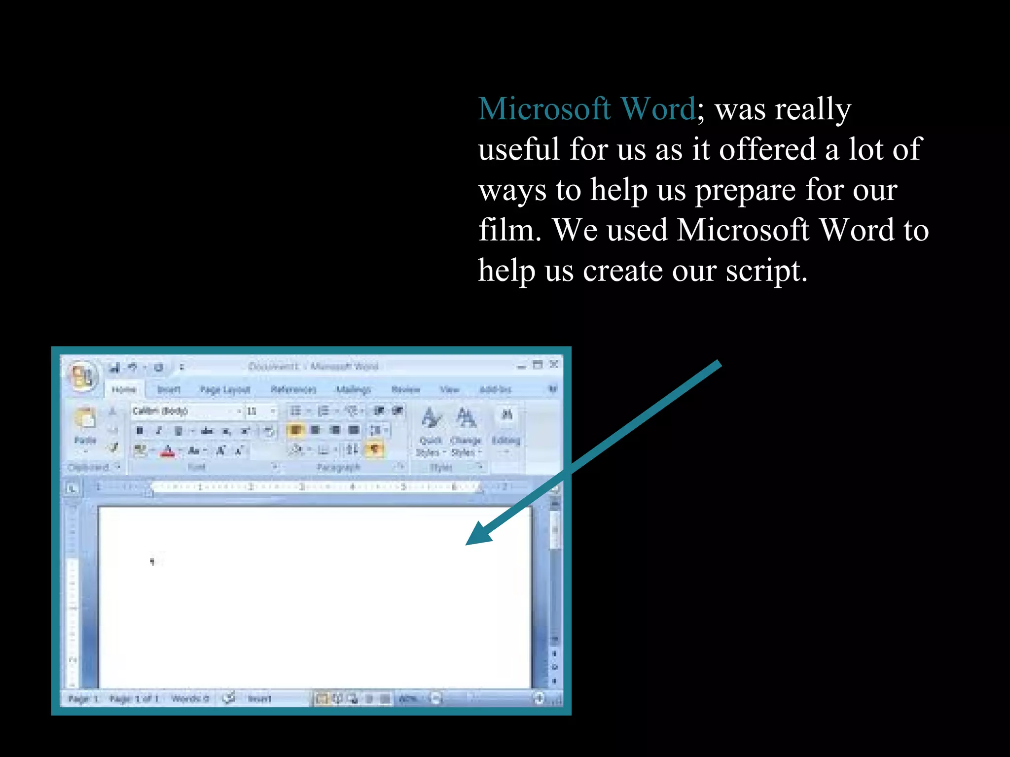 Microsoft Word ; was really useful for us as it offered a lot of ways to help us prepare for our film. We used Microsoft Word to help us create our script. 