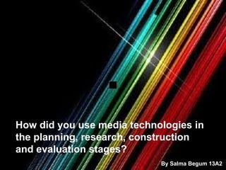 How did you use media technologies in the planning, research, construction and evaluation stages?   By Salma Begum 13A2 