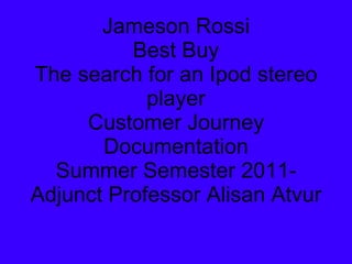 Jameson Rossi Best Buy The search for an Ipod stereo player Customer Journey Documentation Summer Semester 2011- Adjunct Professor Alisan Atvur 