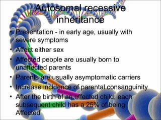 Autosomal recessive
            inheritance
• Presentation - in early age, usually with
  severe symptoms
• Affect either sex
• Affected people are usually born to
  unaffected parents
• Parents are usually asymptomatic carriers
• Increase incidence of parental consanguinity
• After the birth of an effected child, each
  subsequent child has a 25% of being
  Affected
 