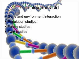 Complex traits ctd
•   Gene and environment interaction
•   Population studies
•   Family studies
•   Twin studies
 