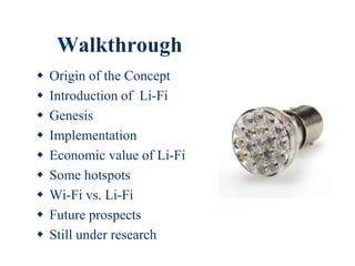 Walkthrough
 Origin of the Concept
 Introduction of Li-Fi
 Genesis
 Implementation
 Economic value of Li-Fi
 Some hotspots
 Wi-Fi vs. Li-Fi
 Future prospects
 Still under research
 