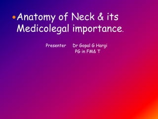 Anatomy of Neck & its
Medicolegal importance.
Presenter Dr Gopal G Hargi
PG in FM& T
 