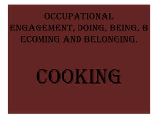 Occupational
Engagement, Doing, Being, B
  ecoming and Belonging.



     COOKING
 