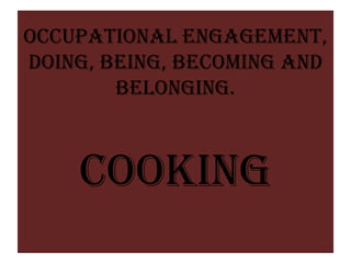 Occupational Engagement,
Doing, Being, Becoming and
        Belonging.



    COOKING
 