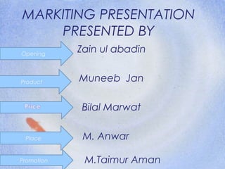 MARKITING PRESENTATION
PRESENTED BY
Zain ul abadin
Muneeb Jan
Bilal Marwat
M. Anwar
M.Taimur Aman
Opening
Place
Promotion
Product
 