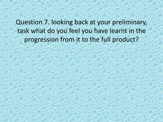 Question 7. looking back at your preliminary,
task what do you feel you have learnt in the
  progression from it to the full product?
 