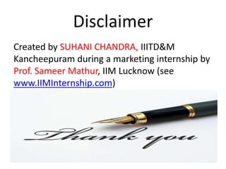 Disclaimer
Created by SUHANI CHANDRA, IIITD&M
Kancheepuram during a marketing internship by
Prof. Sameer Mathur, IIM Lucknow (see
www.IIMInternship.com)
 