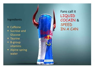 Ingredients
 Caffeine
 Sucrose and
Glucose
 Taurine
 B-group
vitamins
 Alpine spring
water
Fans call it
LIQUID
COCAIN &
SPEED
IN A CAN
 