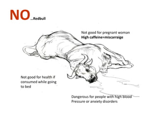 NO…Redbull
Not good for pregnant woman
High caffeine=miscarraige
Not good for health if
consumed while going
to bed
Dangerous for people with high blood
Pressure or anxiety disorders
 