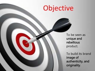 Objective
To be seen as
unique and
rebellious
product.
To build its brand
image of
authenticity, and
originality.
 