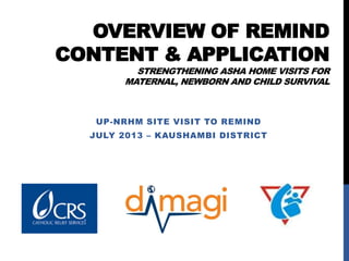 OVERVIEW OF REMIND
CONTENT & APPLICATION
STRENGTHENING ASHA HOME VISITS FOR
MATERNAL, NEWBORN AND CHILD SURVIVAL
UP-NRHM SITE VISIT TO REMIND
JULY 2013 – KAUSHAMBI DISTRICT
 