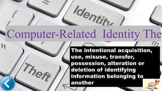 Computer-Related Identity Thef
The intentional acquisition,
use, misuse, transfer,
possession, alteration or
deletion of identifying
information belonging to
another
Next Slide
 
