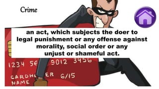 Crime
an act, which subjects the doer to
legal punishment or any offense against
morality, social order or any
unjust or shameful act.
 