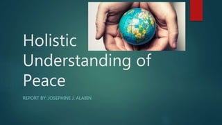 Holistic
Understanding of
Peace
REPORT BY: JOSEPHINE J. ALABIN
 