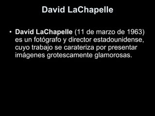 David LaChapelle David LaChapelle  (11 de marzo de 1963) es un fotógrafo y director estadounidense, cuyo trabajo se carateriza por presentar imágenes grotescamente glamorosas. 