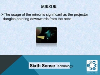MIRROR
The usage of the mirror is significant as the projector
dangles pointing downwards from the neck.
Sixth Sense Technology
 