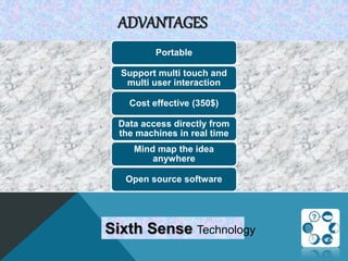 ADVANTAGES
Portable
Support multi touch and
multi user interaction
Cost effective (350$)
Data access directly from
the machines in real time
Mind map the idea
anywhere
Open source software
Sixth Sense Technology
 