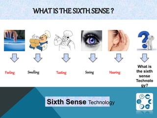 WHAT IS THE SIXTH SENSE ?
Feeling Smelling Seeing HearingTasting
What is
the sixth
sense
Technolo
gy?
Sixth Sense Technology
 